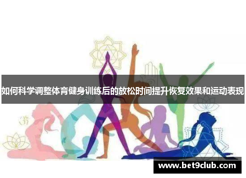 如何科学调整体育健身训练后的放松时间提升恢复效果和运动表现